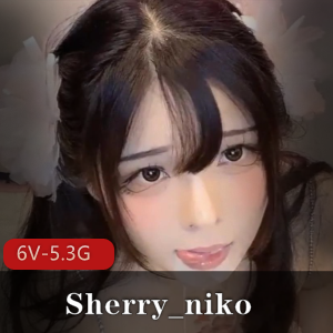 劲爆 纯欲仙女Sherry_niko【6V-5.3G】